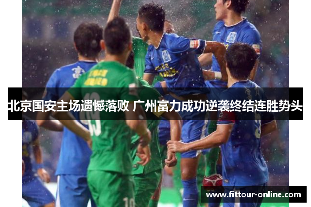 北京国安主场遗憾落败 广州富力成功逆袭终结连胜势头 北京国安主场遗憾落败 广州富力成功逆袭终结连胜势头