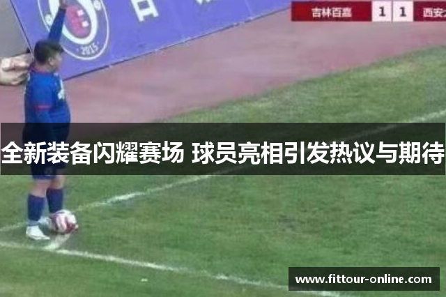 全新装备闪耀赛场 球员亮相引发热议与期待 全新装备闪耀赛场 球员亮相引发热议与期待