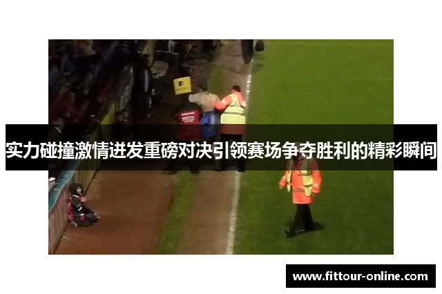 实力碰撞激情迸发重磅对决引领赛场争夺胜利的精彩瞬间 实力碰撞激情迸发重磅对决引领赛场争夺胜利的精彩瞬间