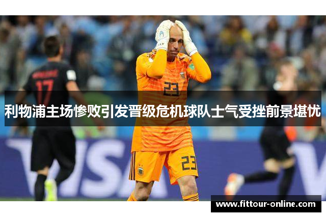 利物浦主场惨败引发晋级危机球队士气受挫前景堪忧
