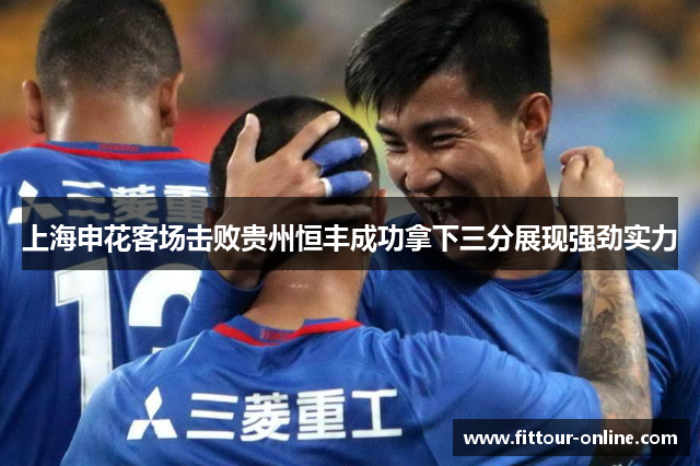 上海申花客场击败贵州恒丰成功拿下三分展现强劲实力