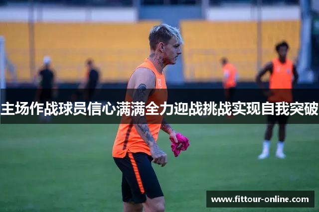 主场作战球员信心满满全力迎战挑战实现自我突破