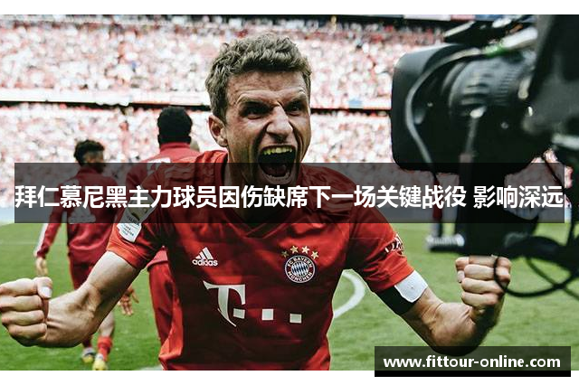 拜仁慕尼黑主力球员因伤缺席下一场关键战役 影响深远