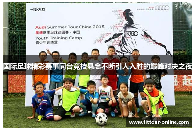 国际足球精彩赛事同台竞技悬念不断引人入胜的巅峰对决之夜