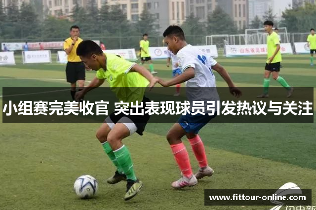 小组赛完美收官 突出表现球员引发热议与关注
