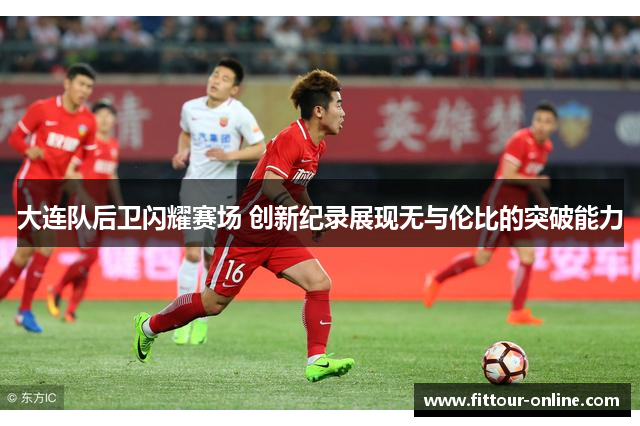 大连队后卫闪耀赛场 创新纪录展现无与伦比的突破能力