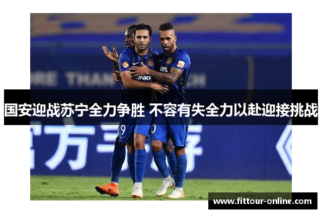 国安迎战苏宁全力争胜 不容有失全力以赴迎接挑战