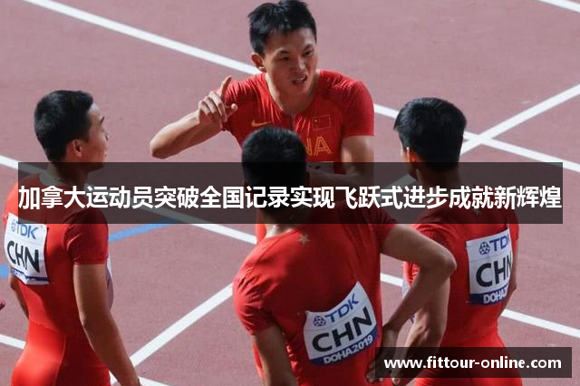 加拿大运动员突破全国记录实现飞跃式进步成就新辉煌