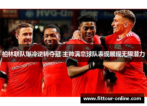 柏林联队爆冷逆转夺冠 主帅满意球队表现展现无限潜力