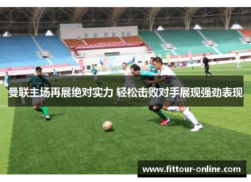 曼联主场再展绝对实力 轻松击败对手展现强劲表现