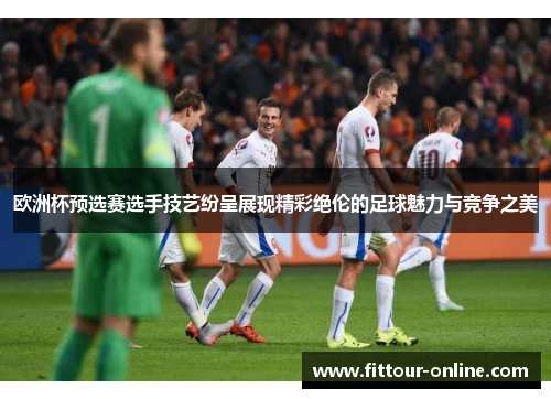 欧洲杯预选赛选手技艺纷呈展现精彩绝伦的足球魅力与竞争之美
