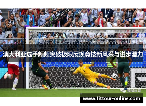 澳大利亚选手频频突破极限展现竞技新风采与进步潜力 澳大利亚选手频频突破极限展现竞技新风采与进步潜力