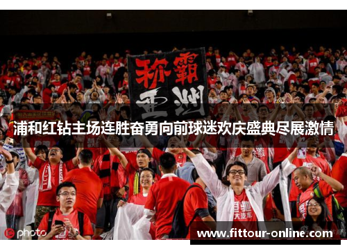 浦和红钻主场连胜奋勇向前球迷欢庆盛典尽展激情