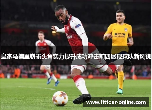 皇家马德里崭露头角实力提升成功冲击前四展现球队新风貌