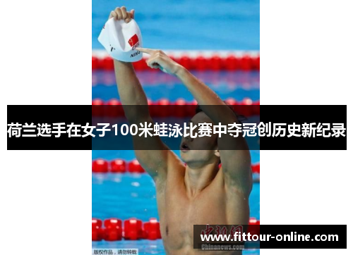 荷兰选手在女子100米蛙泳比赛中夺冠创历史新纪录