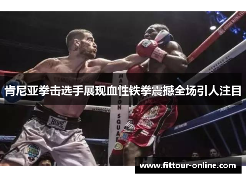 肯尼亚拳击选手展现血性铁拳震撼全场引人注目 肯尼亚拳击选手展现血性铁拳震撼全场引人注目