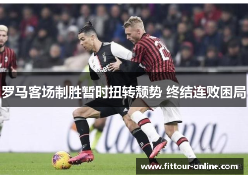 罗马客场制胜暂时扭转颓势 终结连败困局