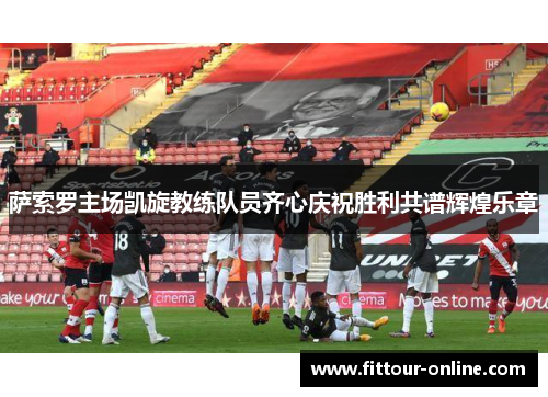 萨索罗主场凯旋教练队员齐心庆祝胜利共谱辉煌乐章