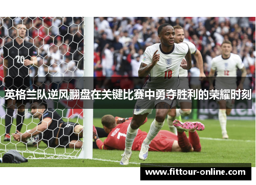 英格兰队逆风翻盘在关键比赛中勇夺胜利的荣耀时刻