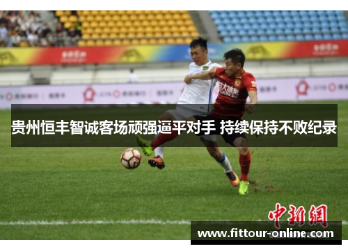 贵州恒丰智诚客场顽强逼平对手 持续保持不败纪录