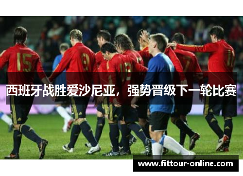 西班牙战胜爱沙尼亚，强势晋级下一轮比赛