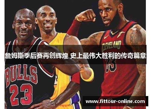 詹姆斯季后赛再创辉煌 史上最伟大胜利的传奇篇章 詹姆斯季后赛再创辉煌 史上最伟大胜利的传奇篇章