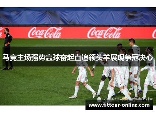 马竞主场强势赢球奋起直追领头羊展现争冠决心