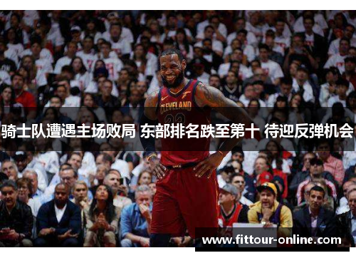 骑士队遭遇主场败局 东部排名跌至第十 待迎反弹机会