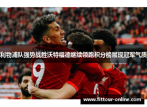 利物浦队强势战胜沃特福德继续领跑积分榜展现冠军气质