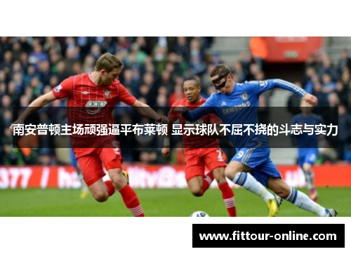 南安普顿主场顽强逼平布莱顿 显示球队不屈不挠的斗志与实力