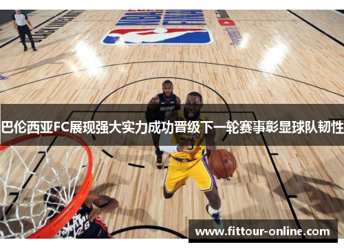 巴伦西亚FC展现强大实力成功晋级下一轮赛事彰显球队韧性 巴伦西亚FC展现强大实力成功晋级下一轮赛事彰显球队韧性