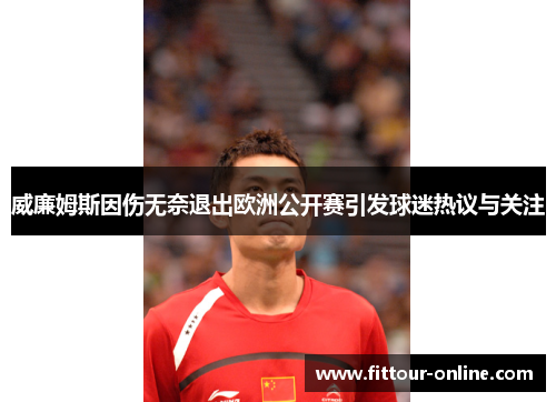 威廉姆斯因伤无奈退出欧洲公开赛引发球迷热议与关注 威廉姆斯因伤无奈退出欧洲公开赛引发球迷热议与关注