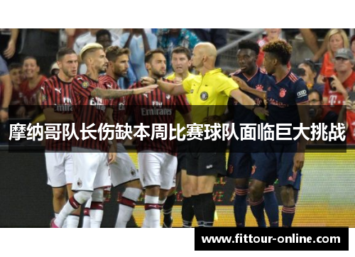 摩纳哥队长伤缺本周比赛球队面临巨大挑战 摩纳哥队长伤缺本周比赛球队面临巨大挑战