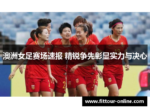 澳洲女足赛场速报 精锐争先彰显实力与决心