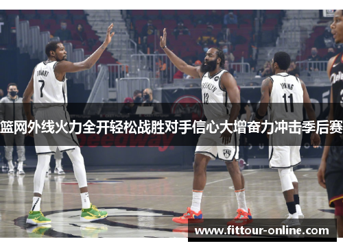 篮网外线火力全开轻松战胜对手信心大增奋力冲击季后赛