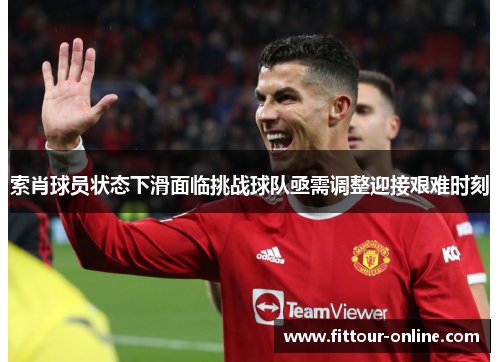 索肖球员状态下滑面临挑战球队亟需调整迎接艰难时刻