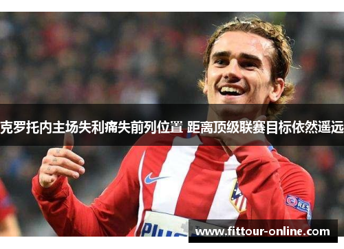 克罗托内主场失利痛失前列位置 距离顶级联赛目标依然遥远 克罗托内主场失利痛失前列位置 距离顶级联赛目标依然遥远