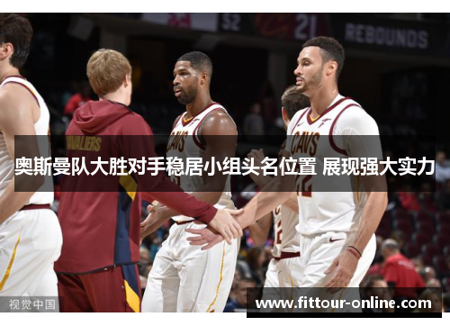 奥斯曼队大胜对手稳居小组头名位置 展现强大实力