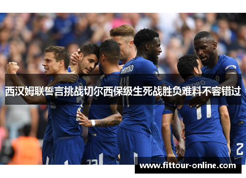 西汉姆联誓言挑战切尔西保级生死战胜负难料不容错过 西汉姆联誓言挑战切尔西保级生死战胜负难料不容错过