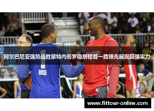 阿尔巴尼亚强势战胜蒙特内哥罗稳居榜首一路领先展现超强实力