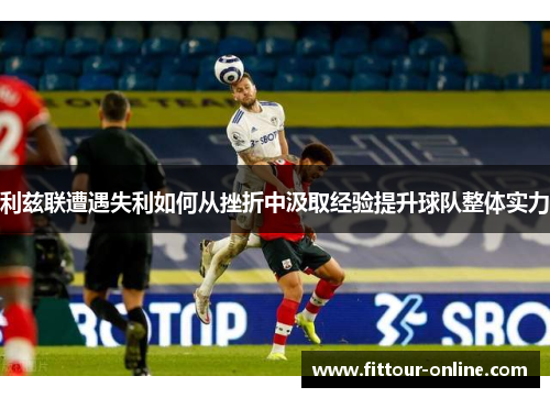 利兹联遭遇失利如何从挫折中汲取经验提升球队整体实力 利兹联遭遇失利如何从挫折中汲取经验提升球队整体实力