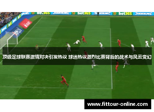 顶级足球联赛激情对决引发热议 球迷热议激烈比赛背后的战术与风云变幻 顶级足球联赛激情对决引发热议 球迷热议激烈比赛背后的战术与风云变幻